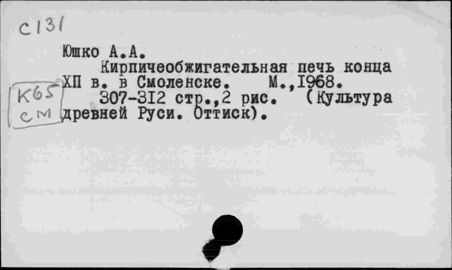 ﻿Юшко А.А.
Кирпичеобжигательная печь конца
• в Смоленске. М.,1968.
2 рис. (Культура
кб^ХП *307-312 сто.,2 ри еМДревней Руси. Оттиск)